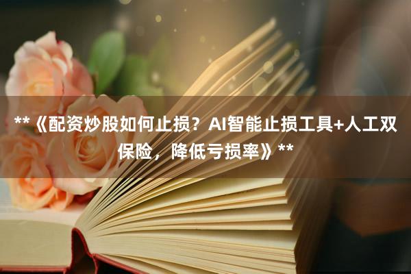 **《配资炒股如何止损？AI智能止损工具+人工双保险，降低亏损率》**