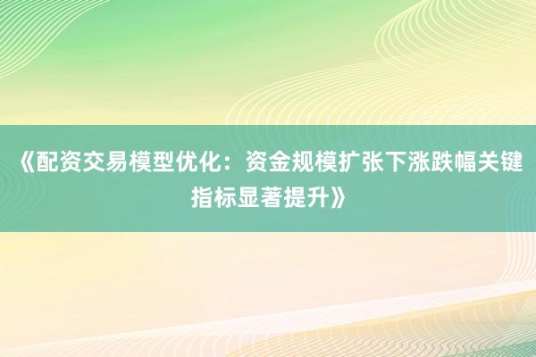 《配资交易模型优化：资金规模扩张下涨跌幅关键指标显著提升》