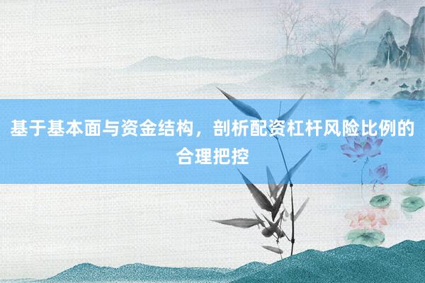 基于基本面与资金结构，剖析配资杠杆风险比例的合理把控