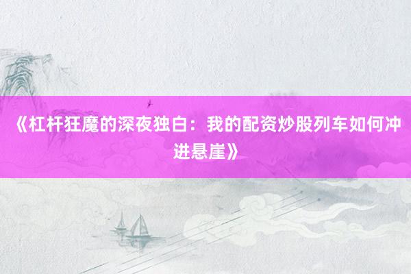《杠杆狂魔的深夜独白：我的配资炒股列车如何冲进悬崖》