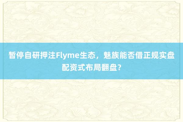 暂停自研押注Flyme生态，魅族能否借正规实盘配资式布局翻盘？