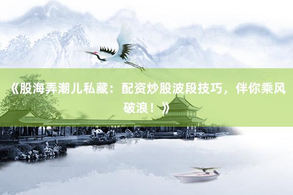 《股海弄潮儿私藏：配资炒股波段技巧，伴你乘风破浪！》