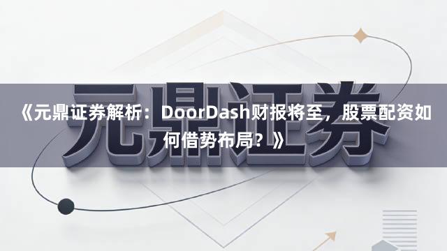 《元鼎证券解析：DoorDash财报将至，股票配资如何借势布局？》