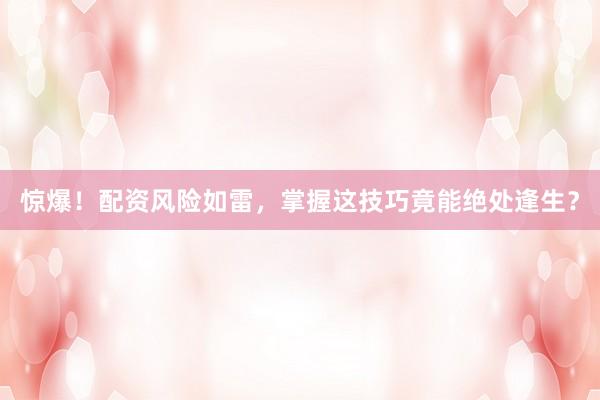 惊爆！配资风险如雷，掌握这技巧竟能绝处逢生？
