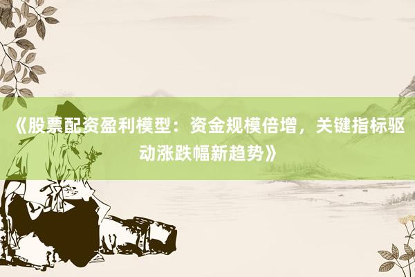 《股票配资盈利模型：资金规模倍增，关键指标驱动涨跌幅新趋势》