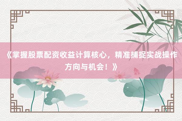《掌握股票配资收益计算核心，精准捕捉实战操作方向与机会！》