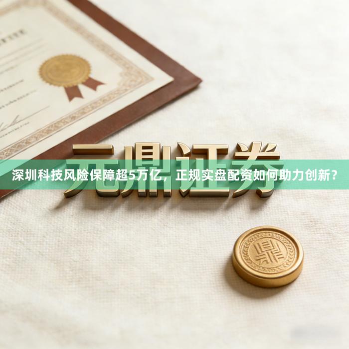 深圳科技风险保障超5万亿，正规实盘配资如何助力创新？