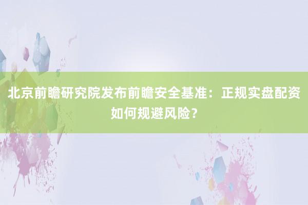 北京前瞻研究院发布前瞻安全基准：正规实盘配资如何规避风险？