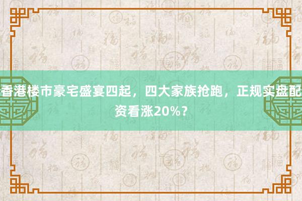 香港楼市豪宅盛宴四起，四大家族抢跑，正规实盘配资看涨20%？