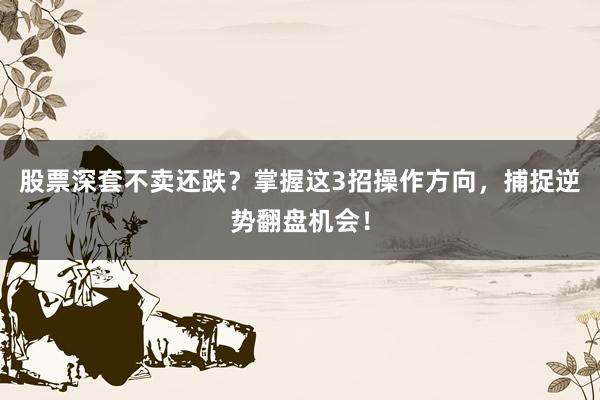 股票深套不卖还跌？掌握这3招操作方向，捕捉逆势翻盘机会！
