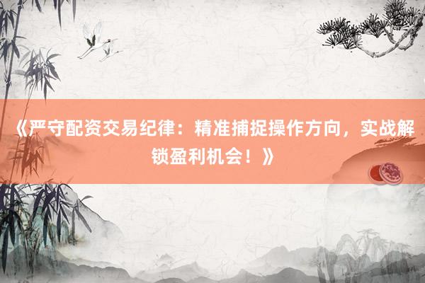 《严守配资交易纪律：精准捕捉操作方向，实战解锁盈利机会！》