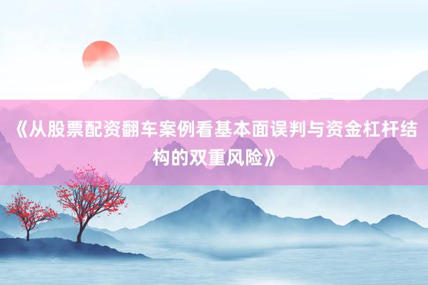 《从股票配资翻车案例看基本面误判与资金杠杆结构的双重风险》