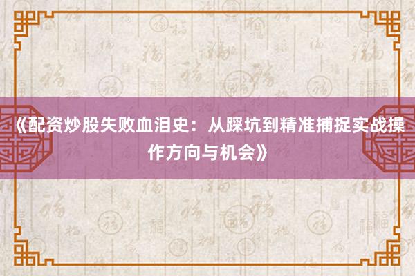 《配资炒股失败血泪史:从踩坑到精准捕捉实战操作方向与机会》
