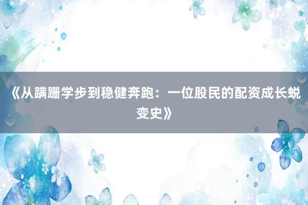 《从蹒跚学步到稳健奔跑：一位股民的配资成长蜕变史》
