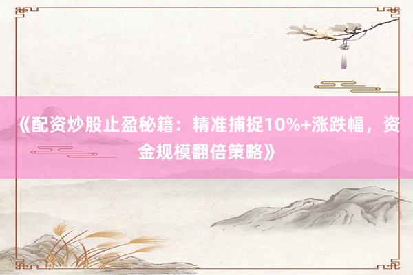 《配资炒股止盈秘籍：精准捕捉10%+涨跌幅，资金规模翻倍策略》