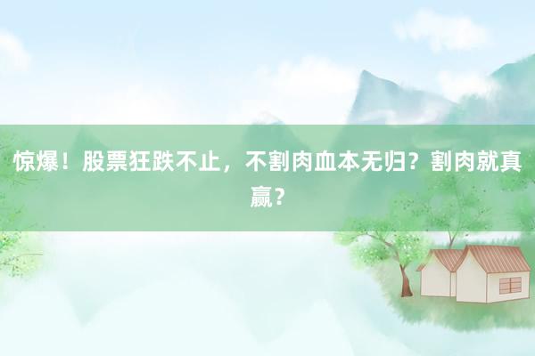 惊爆！股票狂跌不止，不割肉血本无归？割肉就真赢？