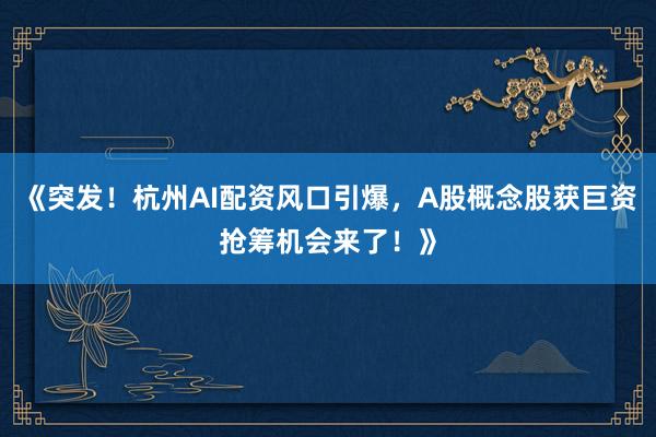 《突发！杭州AI配资风口引爆，A股概念股获巨资抢筹机会来了！》