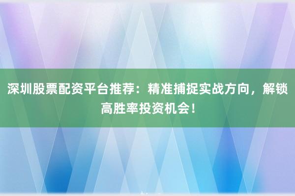 深圳股票配资平台推荐：精准捕捉实战方向，解锁高胜率投资机会！