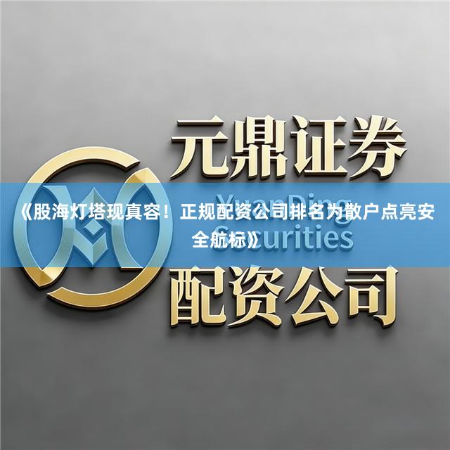 《股海灯塔现真容！正规配资公司排名为散户点亮安全航标》