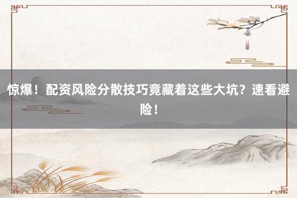 惊爆！配资风险分散技巧竟藏着这些大坑？速看避险！