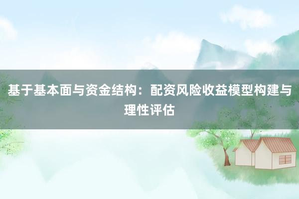 基于基本面与资金结构：配资风险收益模型构建与理性评估
