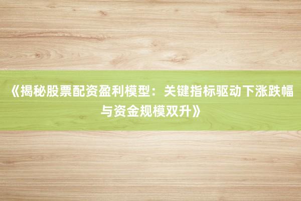 《揭秘股票配资盈利模型：关键指标驱动下涨跌幅与资金规模双升》