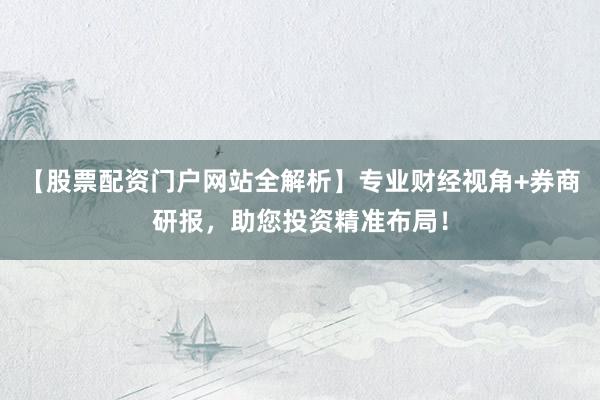【股票配资门户网站全解析】专业财经视角+券商研报，助您投资精准布局！