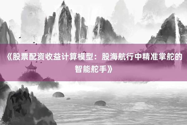 《股票配资收益计算模型：股海航行中精准掌舵的智能舵手》