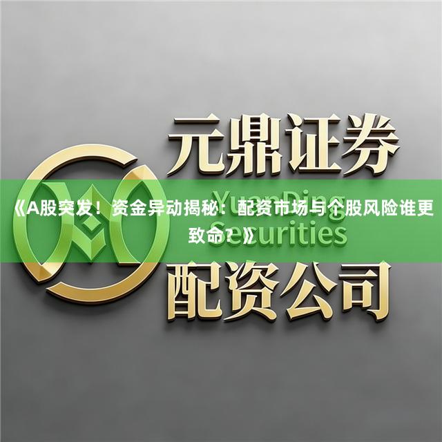 《A股突发！资金异动揭秘：配资市场与个股风险谁更致命？》