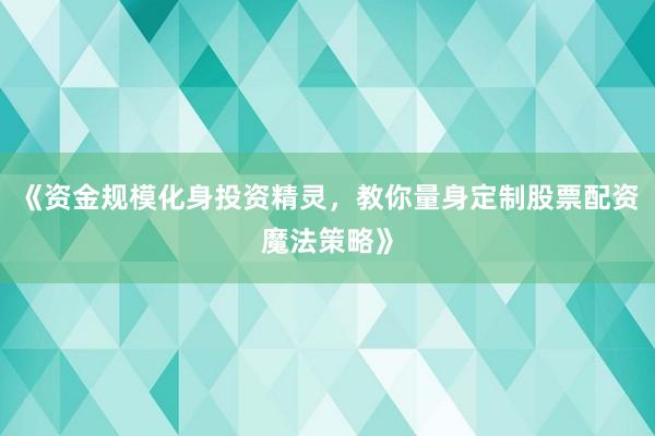 《资金规模化身投资精灵,教你量身定制股票配资魔法策略》