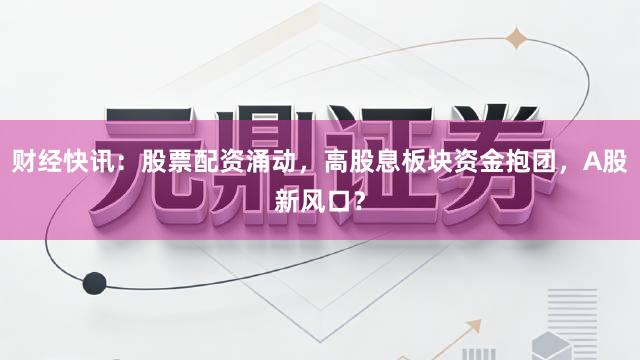 财经快讯：股票配资涌动，高股息板块资金抱团，A股新风口？