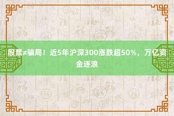 股票≠骗局！近5年沪深300涨跌超50%，万亿资金逐浪