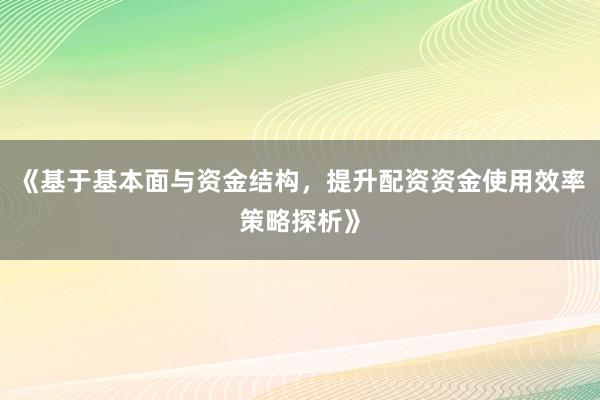 《基于基本面与资金结构，提升配资资金使用效率策略探析》