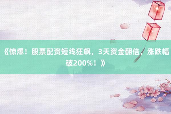 《惊爆！股票配资短线狂飙，3天资金翻倍，涨跌幅破200%！》