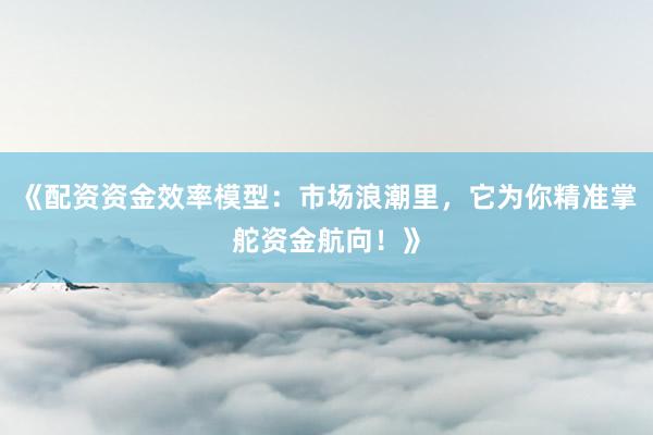 《配资资金效率模型:市场浪潮里,它为你精准掌舵资金航向!》