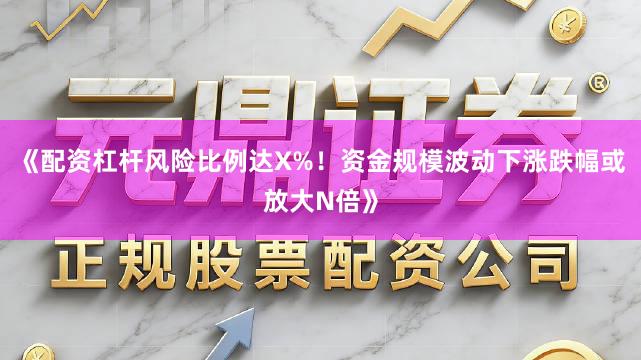 《配资杠杆风险比例达X%！资金规模波动下涨跌幅或放大N倍》