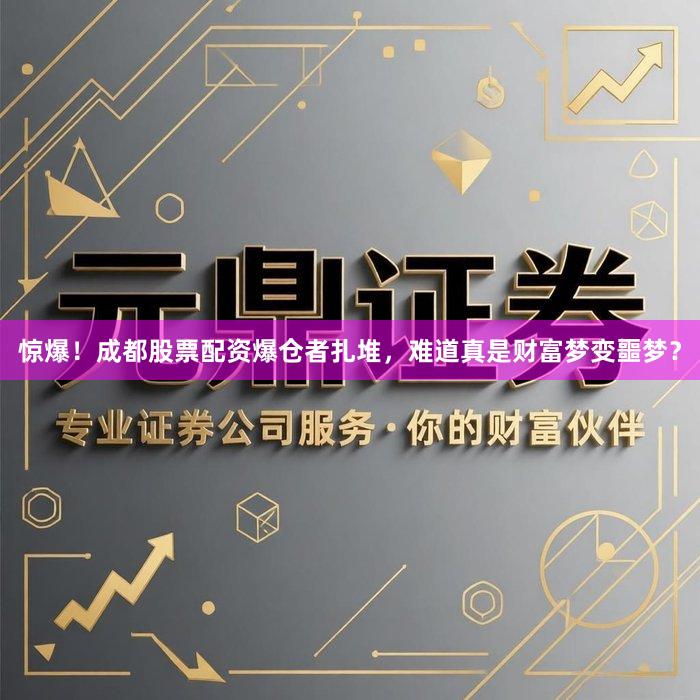 惊爆！成都股票配资爆仓者扎堆，难道真是财富梦变噩梦？