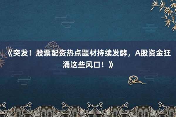 《突发！股票配资热点题材持续发酵，A股资金狂涌这些风口！》