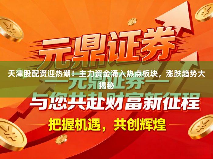 天津股配资迎热潮！主力资金涌入热点板块，涨跌趋势大揭秘
