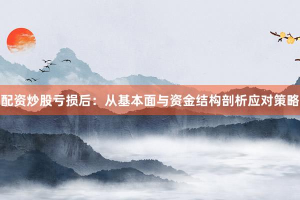 配资炒股亏损后:从基本面与资金结构剖析应对策略