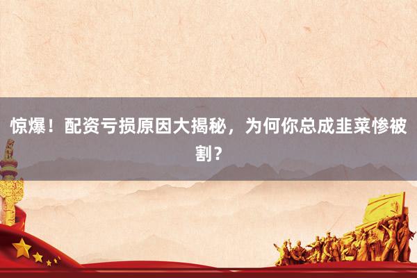 惊爆!配资亏损原因大揭秘,为何你总成韭菜惨被割?