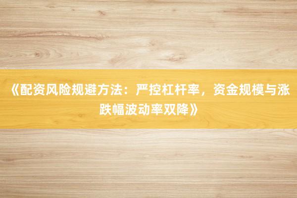《配资风险规避方法:严控杠杆率,资金规模与涨跌幅波动率双降》