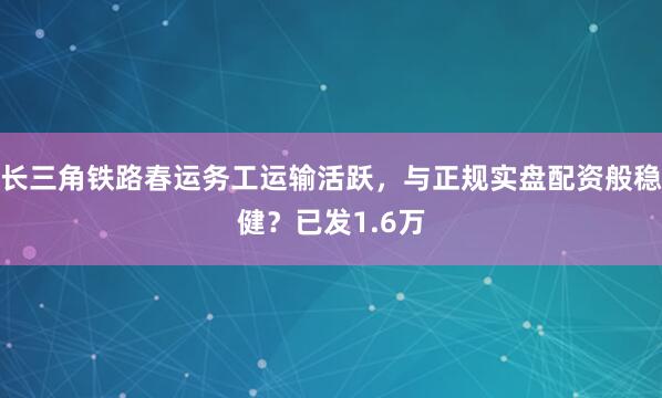 长三角铁路春运务工运输活跃,与正规实盘配资般稳健?已发1.6万