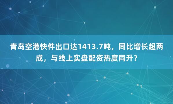 青岛空港快件出口达1413.7吨,同比增长超两成,与线上实盘配资热度同升?